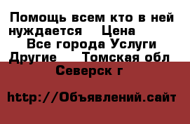 Помощь всем кто в ней нуждается  › Цена ­ 6 000 - Все города Услуги » Другие   . Томская обл.,Северск г.